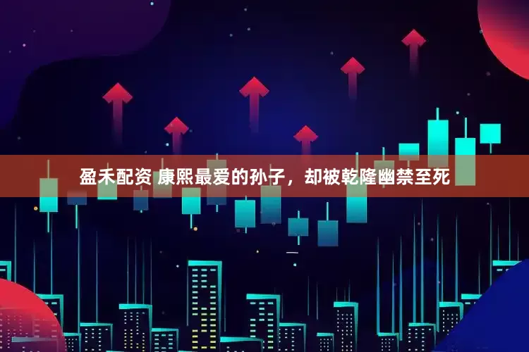 盈禾配资 康熙最爱的孙子，却被乾隆幽禁至死