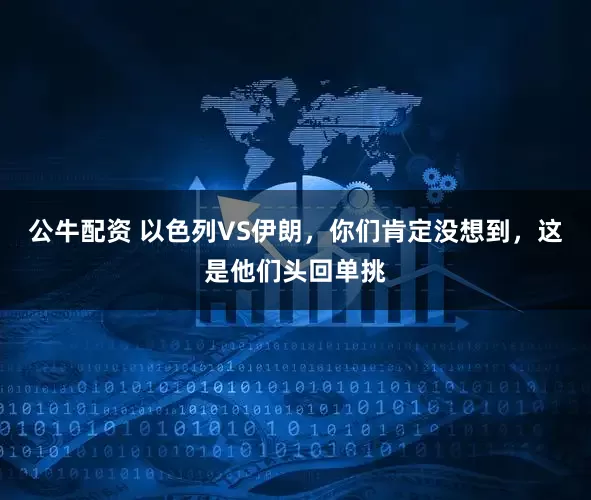 公牛配资 以色列VS伊朗，你们肯定没想到，这是他们头回单挑