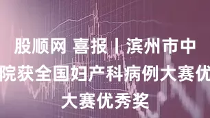 股顺网 喜报丨滨州市中心医院获全国妇产科病例大赛优秀奖
