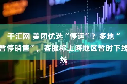 千汇网 美团优选“停运”？多地“暂停销售”，客服称上海地区暂时下线