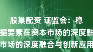 股巢配资 证监会：稳步推进数据要素在资本市场的深度融合与创新应用