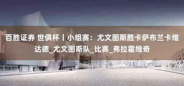 百胜证券 世俱杯丨小组赛：尤文图斯胜卡萨布兰卡维达德_尤文图斯队_比赛_弗拉霍维奇