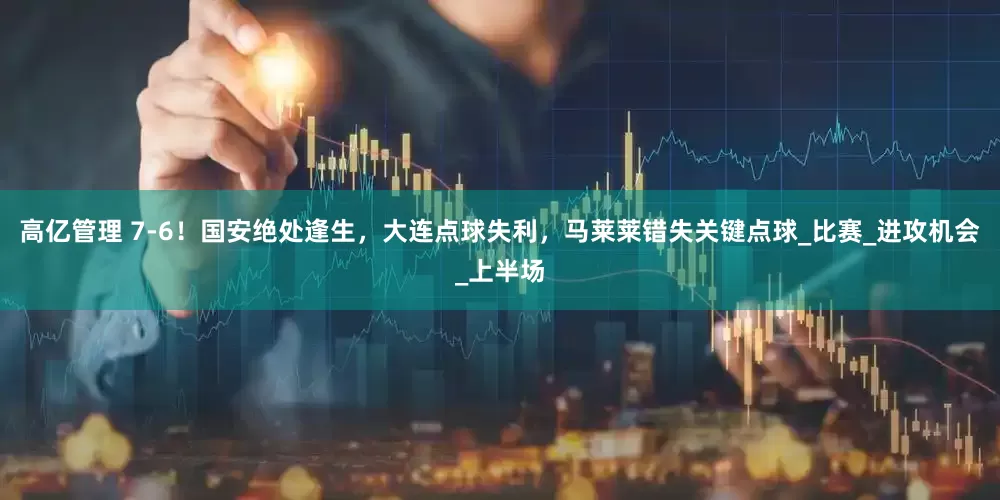 高亿管理 7-6！国安绝处逢生，大连点球失利，马莱莱错失关键点球_比赛_进攻机会_上半场