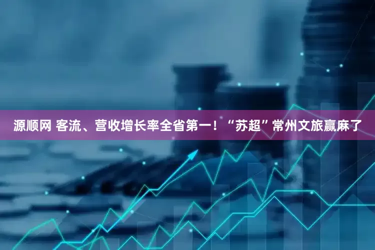 源顺网 客流、营收增长率全省第一！“苏超”常州文旅赢麻了