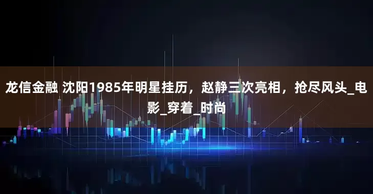 龙信金融 沈阳1985年明星挂历，赵静三次亮相，抢尽风头_电影_穿着_时尚