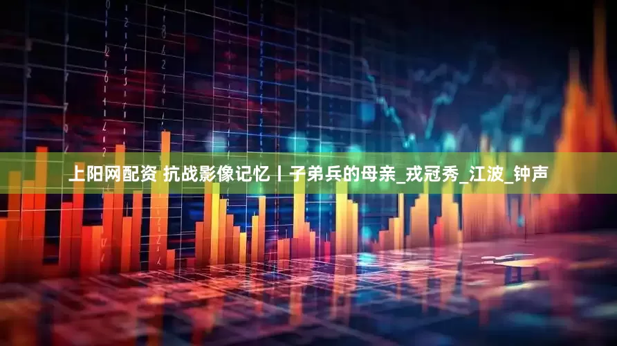 上阳网配资 抗战影像记忆丨子弟兵的母亲_戎冠秀_江波_钟声