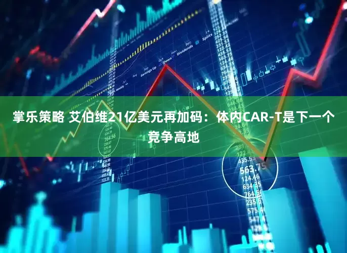 掌乐策略 艾伯维21亿美元再加码：体内CAR-T是下一个竞争高地
