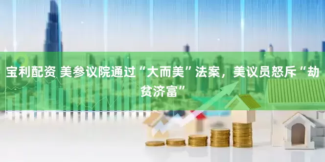 宝利配资 美参议院通过“大而美”法案，美议员怒斥“劫贫济富”