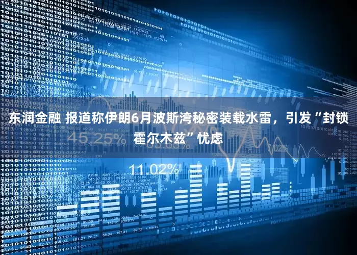 东润金融 报道称伊朗6月波斯湾秘密装载水雷，引发“封锁霍尔木兹”忧虑