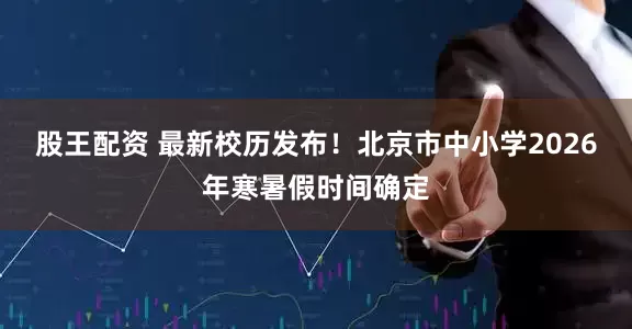 股王配资 最新校历发布！北京市中小学2026年寒暑假时间确定
