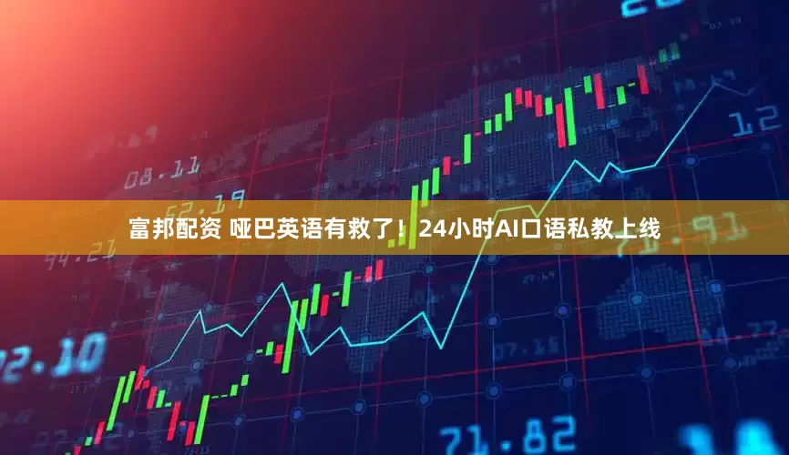 富邦配资 哑巴英语有救了！24小时AI口语私教上线