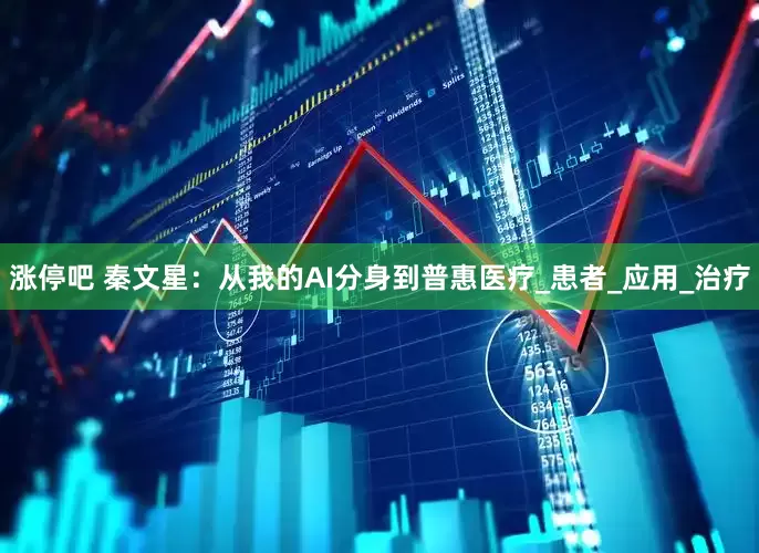 涨停吧 秦文星：从我的AI分身到普惠医疗_患者_应用_治疗