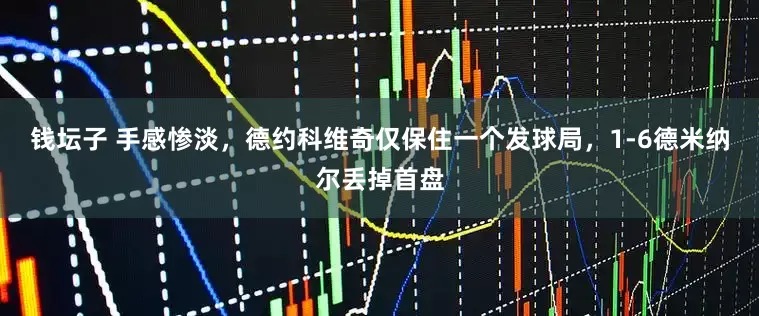 钱坛子 手感惨淡，德约科维奇仅保住一个发球局，1-6德米纳尔丢掉首盘