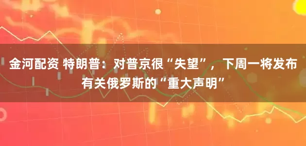 金河配资 特朗普：对普京很“失望”，下周一将发布有关俄罗斯的“重大声明”