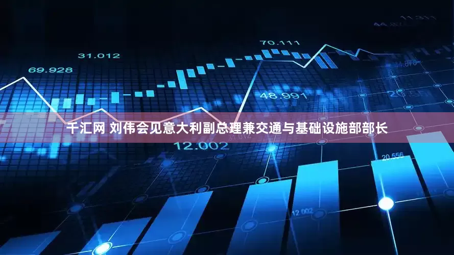 千汇网 刘伟会见意大利副总理兼交通与基础设施部部长