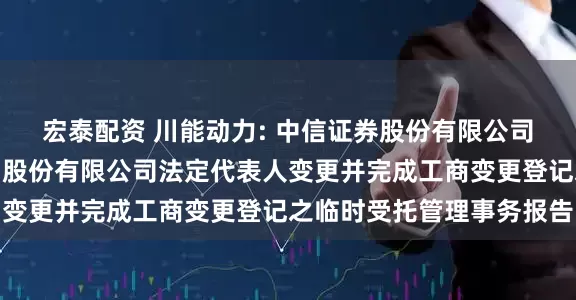 宏泰配资 川能动力: 中信证券股份有限公司关于四川省新能源动力股份有限公司法定代表人变更并完成工商变更登记之临时受托管理事务报告