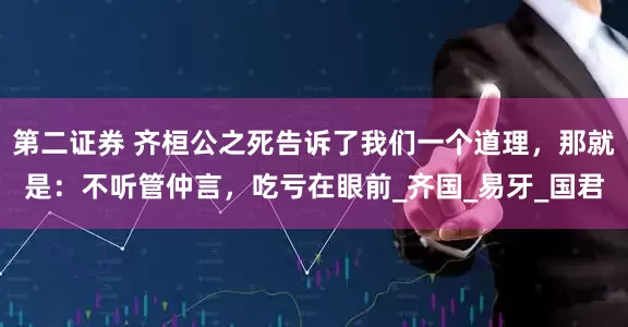 第二证券 齐桓公之死告诉了我们一个道理，那就是：不听管仲言，吃亏在眼前_齐国_易牙_国君