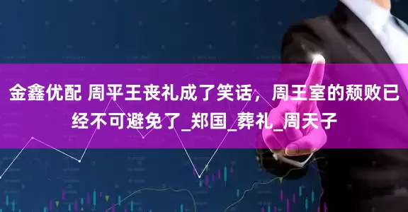 金鑫优配 周平王丧礼成了笑话，周王室的颓败已经不可避免了_郑国_葬礼_周天子