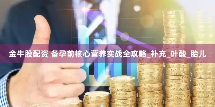 金牛股配资 备孕前核心营养实战全攻略_补充_叶酸_胎儿