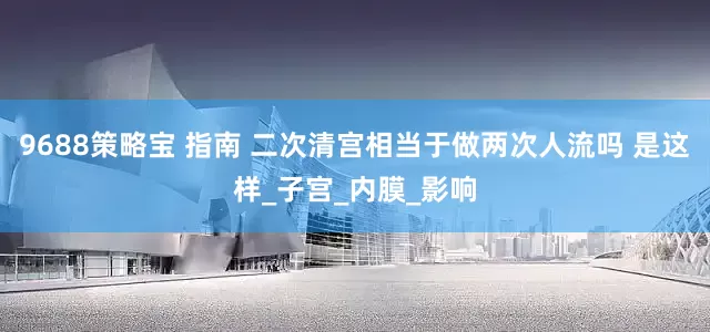 9688策略宝 指南 二次清宫相当于做两次人流吗 是这样_子宫_内膜_影响