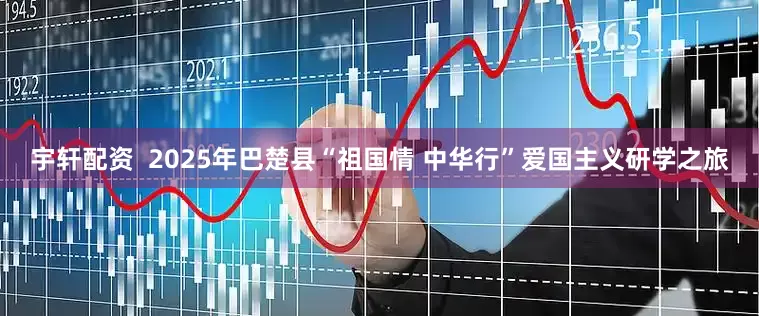 宇轩配资  2025年巴楚县“祖国情 中华行”爱国主义研学之旅