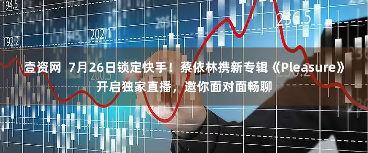 壹资网  7月26日锁定快手！蔡依林携新专辑《Pleasure》开启独家直播，邀你面对面畅聊