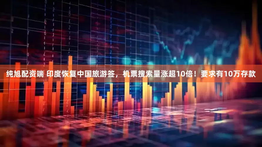 纯旭配资端 印度恢复中国旅游签，机票搜索量涨超10倍！要求有10万存款