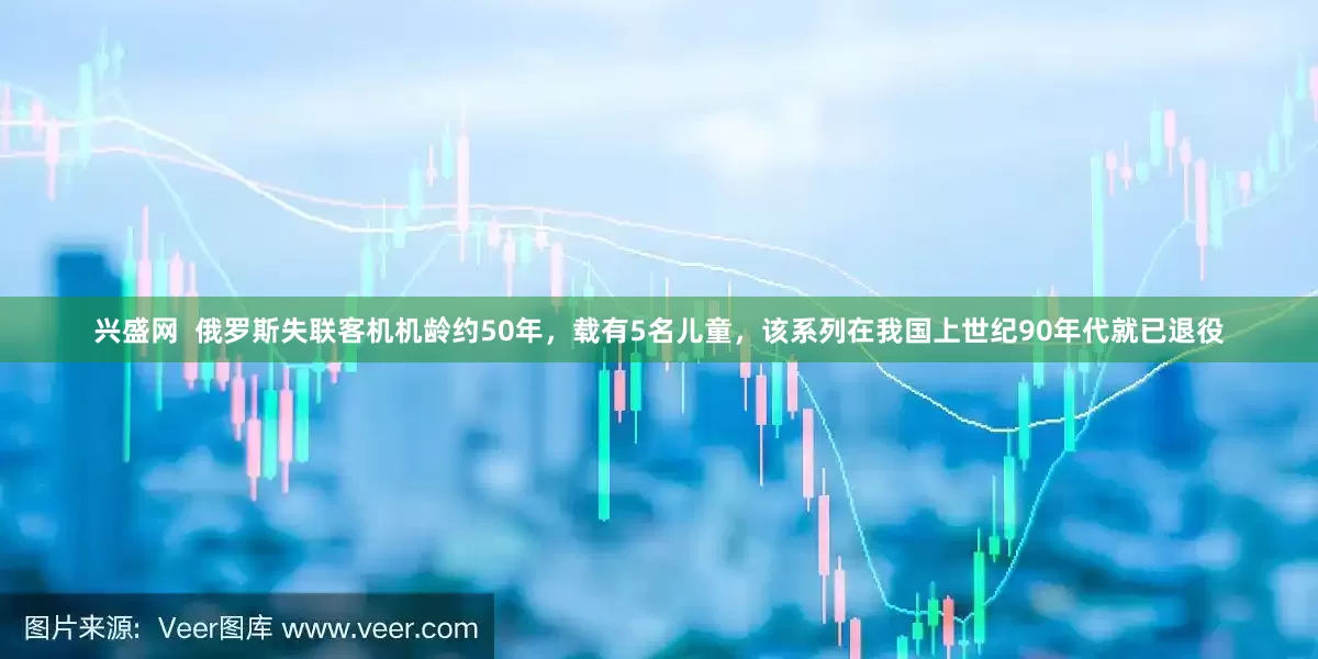 兴盛网  俄罗斯失联客机机龄约50年，载有5名儿童，该系列在我国上世纪90年代就已退役