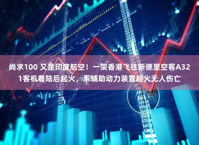 尚求100 又是印度航空！一架香港飞往新德里空客A321客机着陆后起火，系辅助动力装置起火无人伤亡