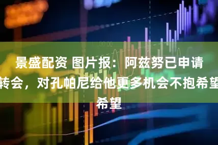景盛配资 图片报：阿兹努已申请转会，对孔帕尼给他更多机会不抱希望