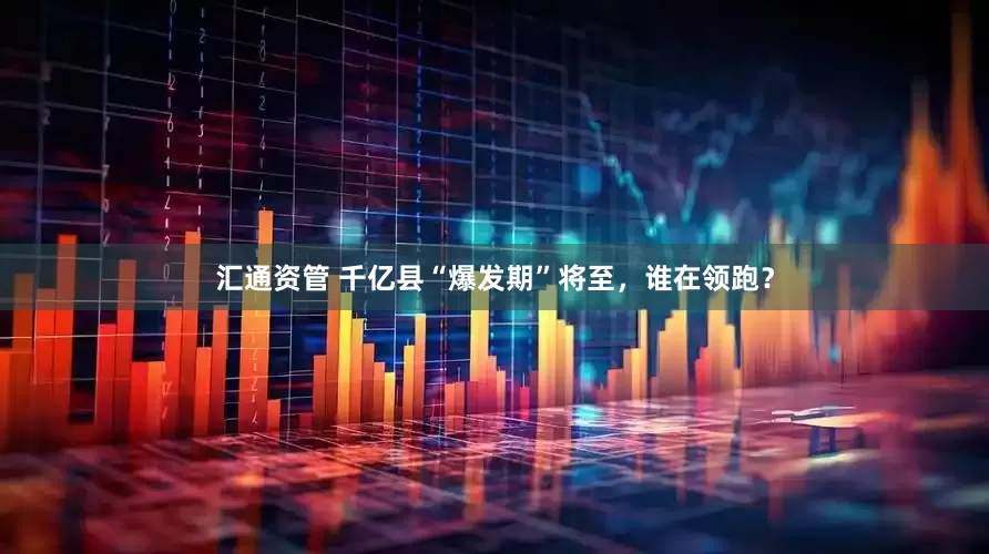 汇通资管 千亿县“爆发期”将至，谁在领跑？