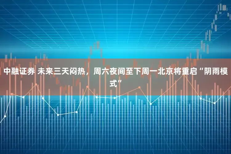 中融证券 未来三天闷热，周六夜间至下周一北京将重启“阴雨模式”