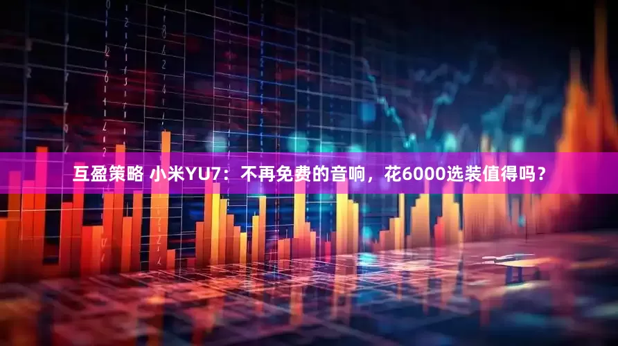 互盈策略 小米YU7：不再免费的音响，花6000选装值得吗？