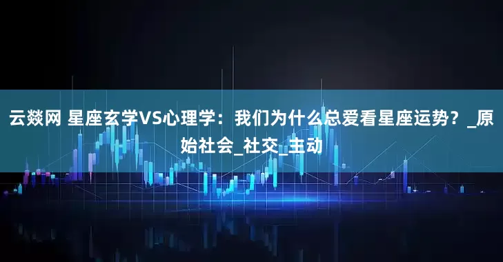 云燚网 星座玄学VS心理学：我们为什么总爱看星座运势？_原始社会_社交_主动