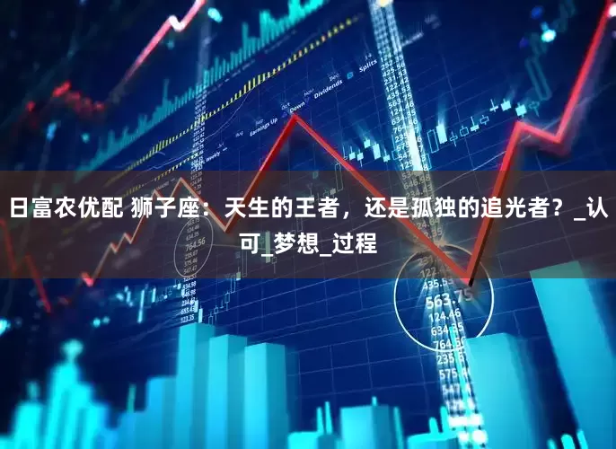 日富农优配 狮子座：天生的王者，还是孤独的追光者？_认可_梦想_过程