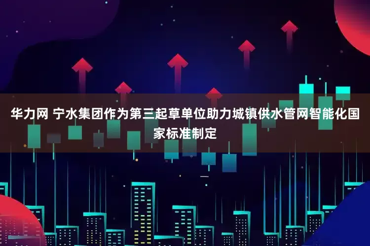 华力网 宁水集团作为第三起草单位助力城镇供水管网智能化国家标准制定