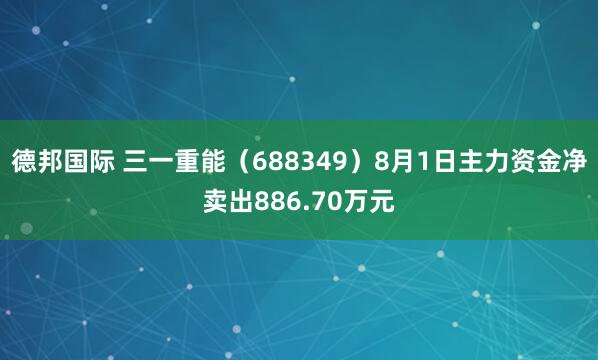 德邦国际 三一重能（688349）8月1日主力资金净卖出886.70万元