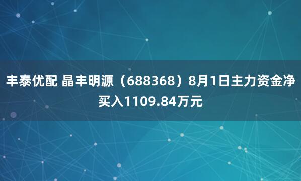 丰泰优配 晶丰明源（688368）8月1日主力资金净买入1109.84万元