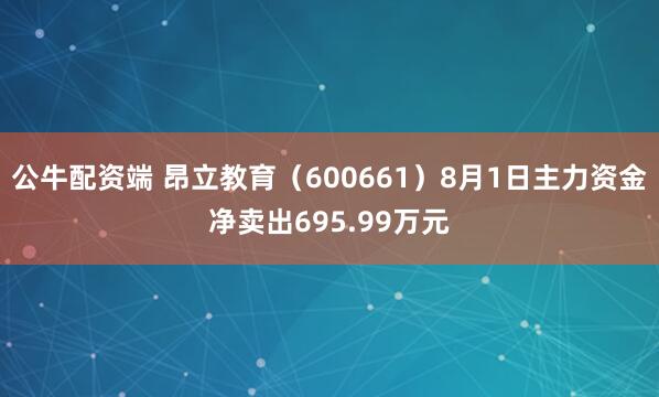 公牛配资端 昂立教育（600661）8月1日主力资金净卖出695.99万元