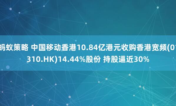 蚂蚁策略 中国移动香港10.84亿港元收购香港宽频(01310.HK)14.44%股份 持股逼近30%