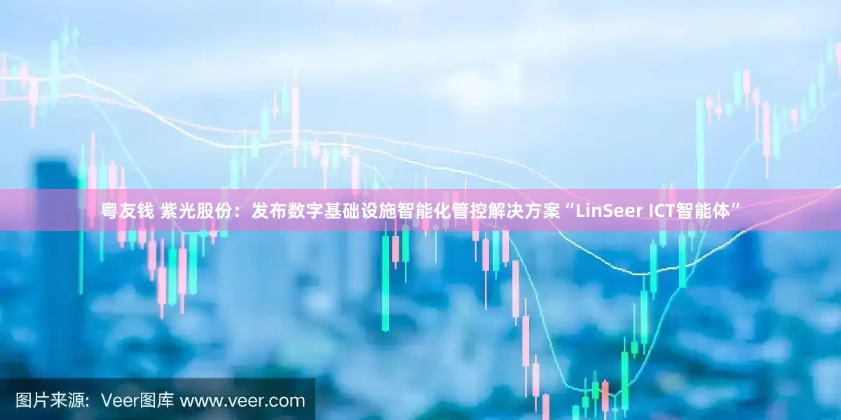 粤友钱 紫光股份：发布数字基础设施智能化管控解决方案“LinSeer ICT智能体”