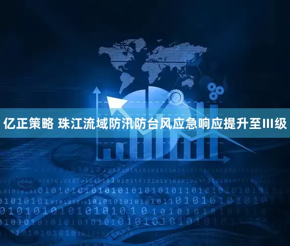 亿正策略 珠江流域防汛防台风应急响应提升至Ⅲ级