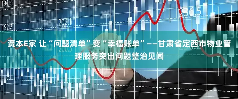资本E家 让“问题清单”变“幸福账单”——甘肃省定西市物业管理服务突出问题整治见闻