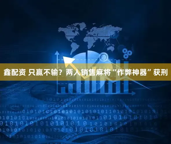 鑫配资 只赢不输？两人销售麻将“作弊神器”获刑
