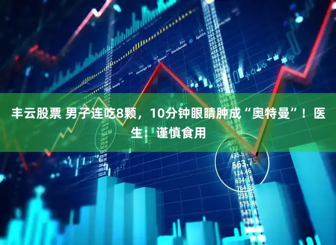 丰云股票 男子连吃8颗，10分钟眼睛肿成“奥特曼”！医生：谨慎食用