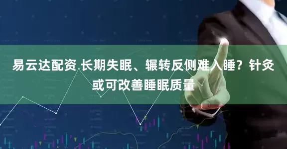 易云达配资 长期失眠、辗转反侧难入睡？针灸或可改善睡眠质量