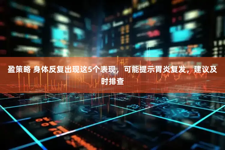 盈策略 身体反复出现这5个表现，可能提示胃炎复发，建议及时排查