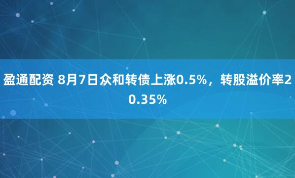 盈通配资 8月7日众和转债上涨0.5%，转股溢价率20.35%