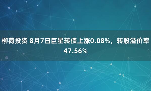 柳荷投资 8月7日巨星转债上涨0.08%，转股溢价率47.56%