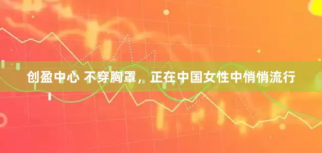 创盈中心 不穿胸罩，正在中国女性中悄悄流行